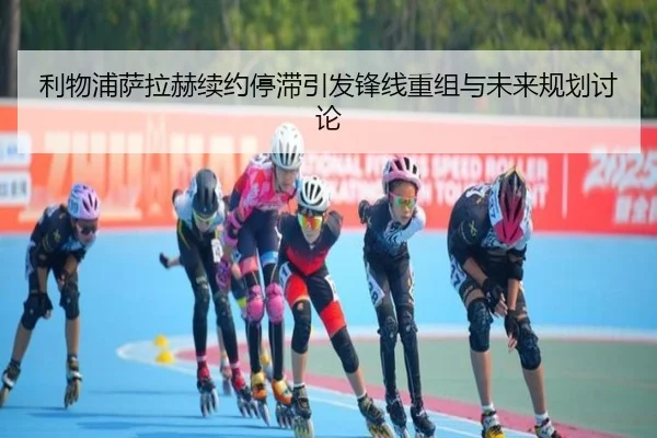 利物浦萨拉赫续约停滞引发锋线重组与未来规划讨论